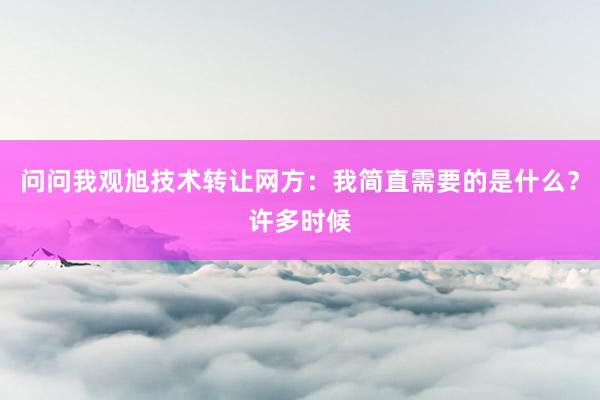 问问我观旭技术转让网方：我简直需要的是什么？许多时候