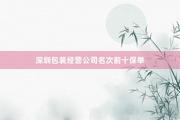 深圳包装经营公司名次前十保举