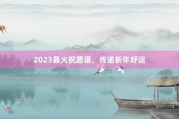 2023最火祝愿语，传递新年好运